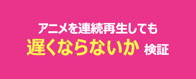 アニメを連続再生して遅くならないか検証